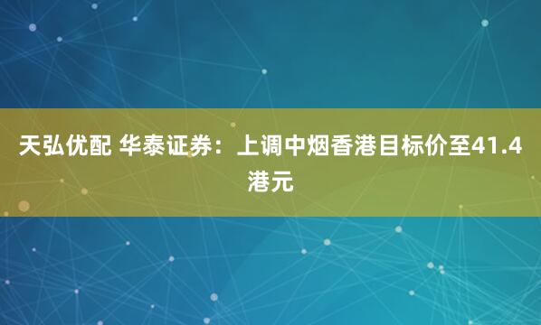 天弘优配 华泰证券：上调中烟香港目标价至41.4港元